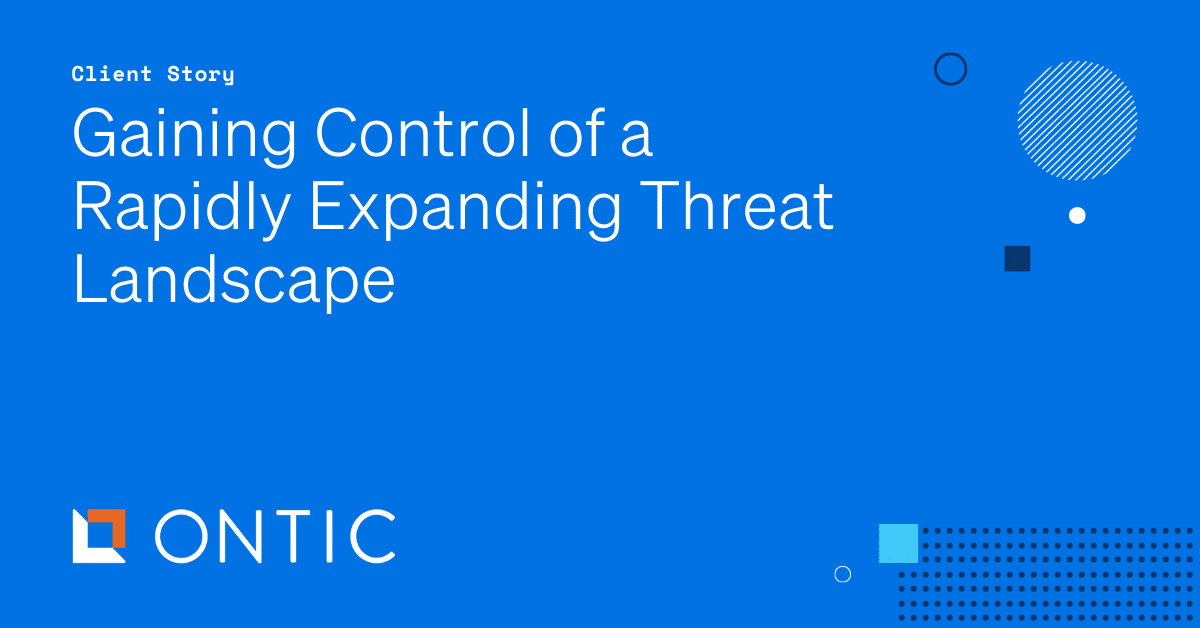 Client Story | Control a Rapidly Expanding Threat Landscape - Ontic